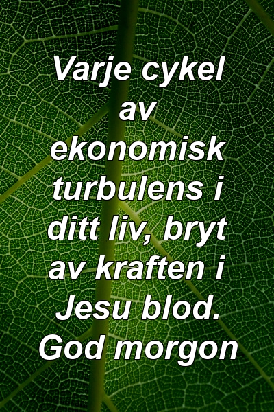 Varje cykel av ekonomisk turbulens i ditt liv, bryt av kraften i Jesu blod. God morgon