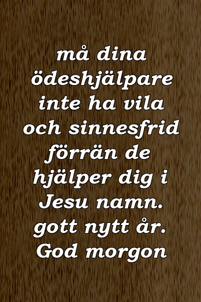 må dina ödeshjälpare inte ha vila och sinnesfrid förrän de hjälper dig i Jesu namn. gott nytt år. God morgon