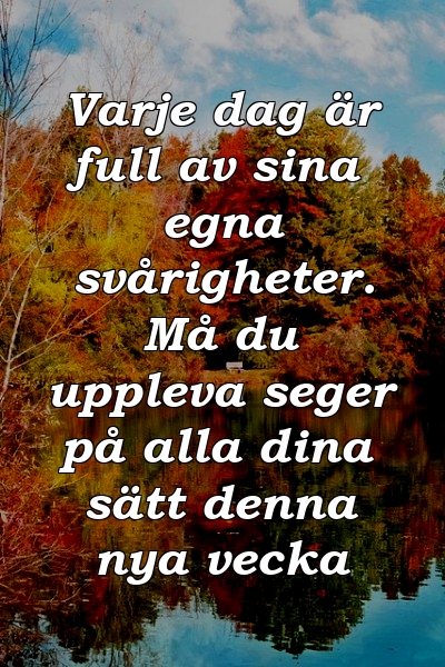 Varje dag är full av sina egna svårigheter. Må du uppleva seger på alla dina sätt denna nya vecka