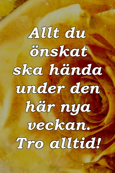 Allt du önskat ska hända under den här nya veckan. Tro alltid!