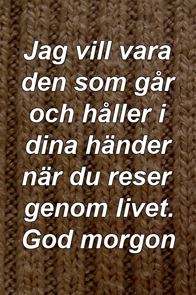 Jag vill vara den som går och håller i dina händer när du reser genom livet. God morgon