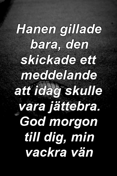 Hanen gillade bara, den skickade ett meddelande att idag skulle vara jättebra. God morgon till dig, min vackra vän