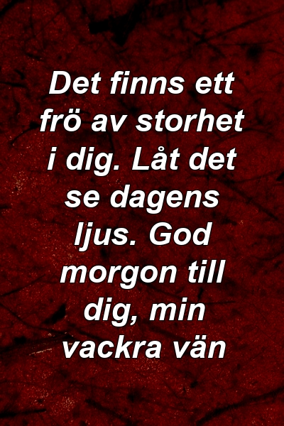 Det finns ett frö av storhet i dig. Låt det se dagens ljus. God morgon till dig, min vackra vän