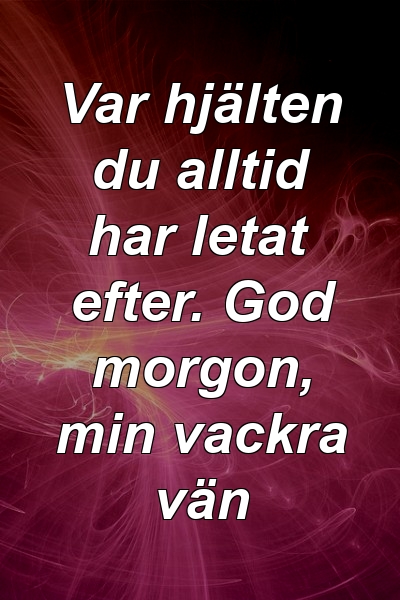 Var hjälten du alltid har letat efter. God morgon, min vackra vän