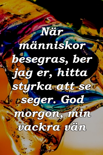 När människor besegras, ber jag er, hitta styrka att se seger. God morgon, min vackra vän