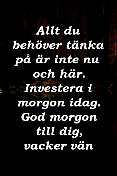 Allt du behöver tänka på är inte nu och här. Investera i morgon idag. God morgon till dig, vacker vän