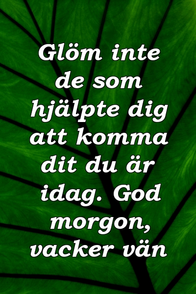 Glöm inte de som hjälpte dig att komma dit du är idag. God morgon, vacker vän