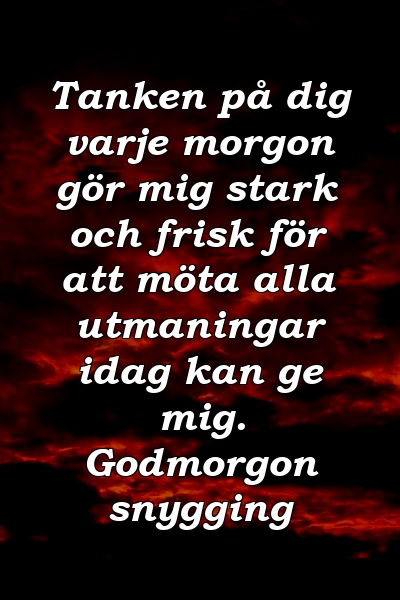 Tanken på dig varje morgon gör mig stark och frisk för att möta alla utmaningar idag kan ge mig. Godmorgon snygging