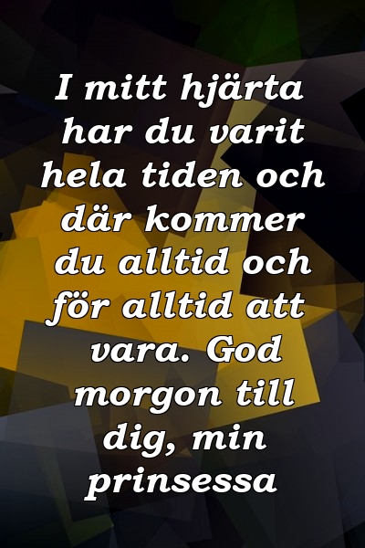 I mitt hjärta har du varit hela tiden och där kommer du alltid och för alltid att vara. God morgon till dig, min prinsessa