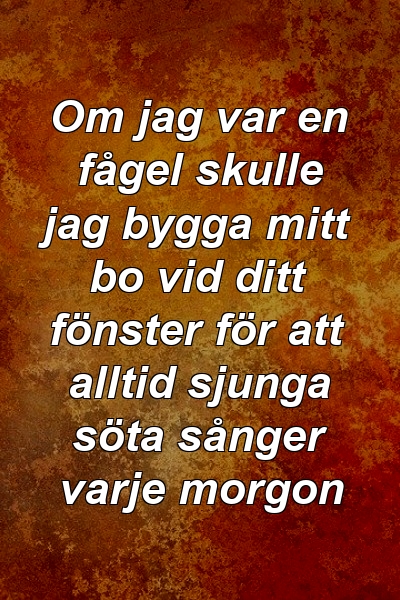 Om jag var en fågel skulle jag bygga mitt bo vid ditt fönster för att alltid sjunga söta sånger varje morgon