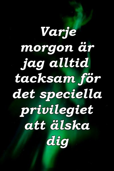 Varje morgon är jag alltid tacksam för det speciella privilegiet att älska dig