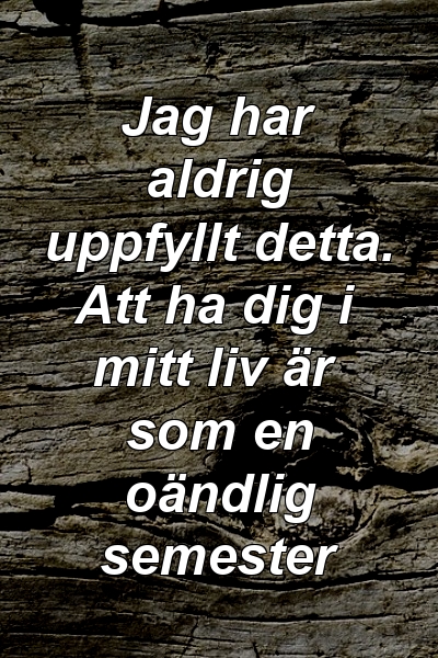 Jag har aldrig uppfyllt detta. Att ha dig i mitt liv är som en oändlig semester