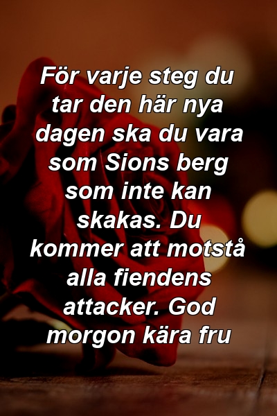 För varje steg du tar den här nya dagen ska du vara som Sions berg som inte kan skakas. Du kommer att motstå alla fiendens attacker. God morgon kära fru