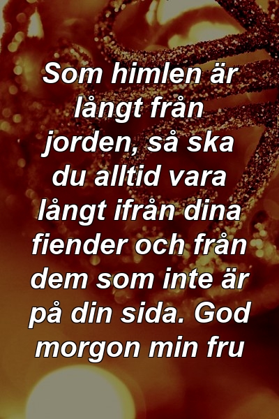 Som himlen är långt från jorden, så ska du alltid vara långt ifrån dina fiender och från dem som inte är på din sida. God morgon min fru