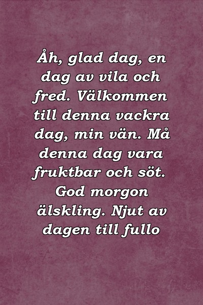 Åh, glad dag, en dag av vila och fred. Välkommen till denna vackra dag, min vän. Må denna dag vara fruktbar och söt. God morgon älskling. Njut av dagen till fullo