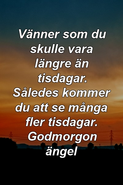 Vänner som du skulle vara längre än tisdagar. Således kommer du att se många fler tisdagar. Godmorgon ängel