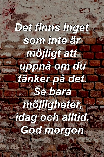 Det finns inget som inte är möjligt att uppnå om du tänker på det. Se bara möjligheter, idag och alltid. God morgon