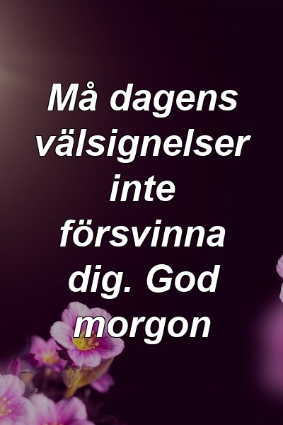 Må dagens välsignelser inte försvinna dig. God morgon