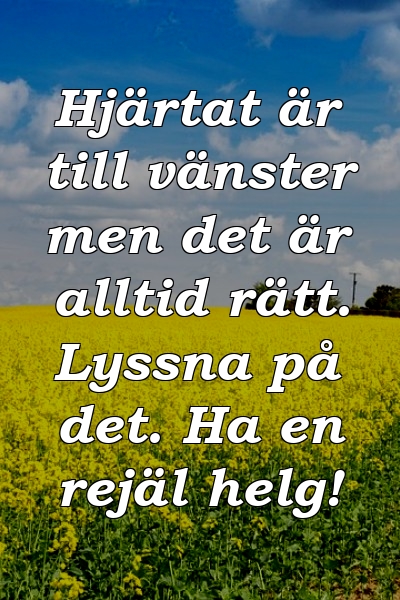 Hjärtat är till vänster men det är alltid rätt. Lyssna på det. Ha en rejäl helg!