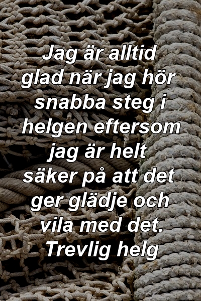 Jag är alltid glad när jag hör snabba steg i helgen eftersom jag är helt säker på att det ger glädje och vila med det. Trevlig helg