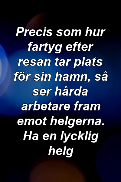 Precis som hur fartyg efter resan tar plats för sin hamn, så ser hårda arbetare fram emot helgerna. Ha en lycklig helg