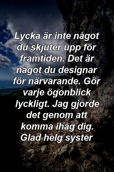 Lycka är inte något du skjuter upp för framtiden. Det är något du designar för närvarande. Gör varje ögonblick lyckligt. Jag gjorde det genom att komma ihåg dig. Glad helg syster