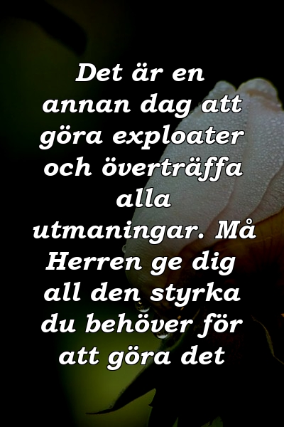 Det är en annan dag att göra exploater och överträffa alla utmaningar. Må Herren ge dig all den styrka du behöver för att göra det