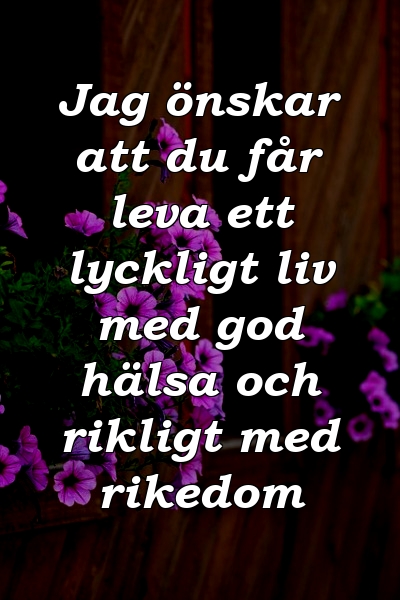 Jag önskar att du får leva ett lyckligt liv med god hälsa och rikligt med rikedom