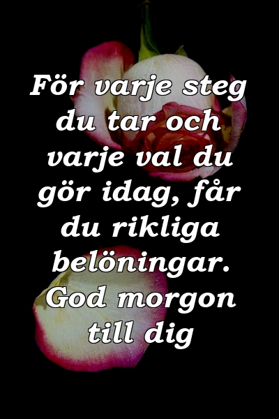 För varje steg du tar och varje val du gör idag, får du rikliga belöningar. God morgon till dig