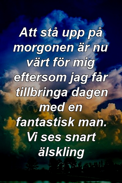 Att stå upp på morgonen är nu värt för mig eftersom jag får tillbringa dagen med en fantastisk man. Vi ses snart älskling