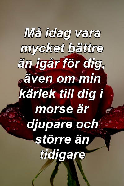 Må idag vara mycket bättre än igår för dig, även om min kärlek till dig i morse är djupare och större än tidigare