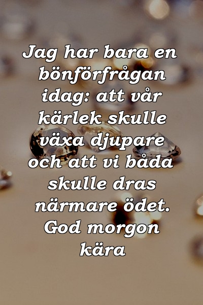 Jag har bara en bönförfrågan idag: att vår kärlek skulle växa djupare och att vi båda skulle dras närmare ödet. God morgon kära