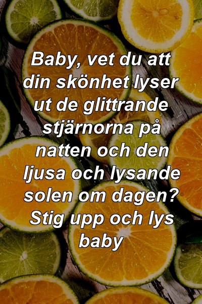 Baby, vet du att din skönhet lyser ut de glittrande stjärnorna på natten och den ljusa och lysande solen om dagen? Stig upp och lys baby