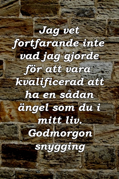 Jag vet fortfarande inte vad jag gjorde för att vara kvalificerad att ha en sådan ängel som du i mitt liv. Godmorgon snygging