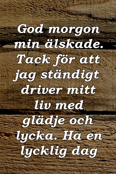 God morgon min älskade. Tack för att jag ständigt driver mitt liv med glädje och lycka. Ha en lycklig dag