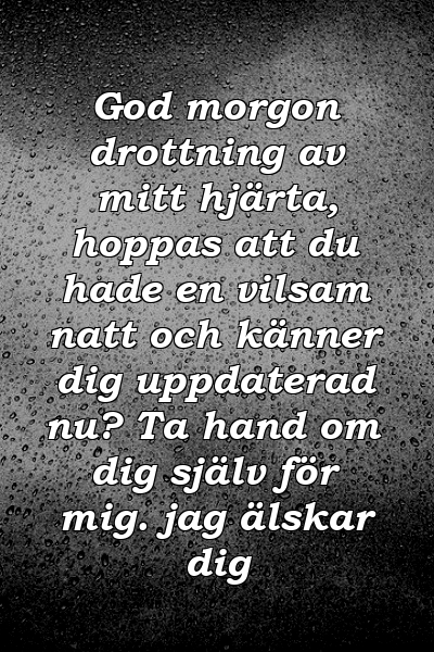 God morgon drottning av mitt hjärta, hoppas att du hade en vilsam natt och känner dig uppdaterad nu? Ta hand om dig själv för mig. jag älskar dig