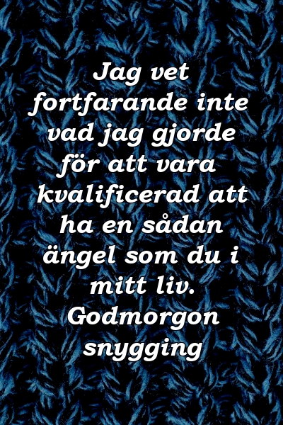 Jag vet fortfarande inte vad jag gjorde för att vara kvalificerad att ha en sådan ängel som du i mitt liv. Godmorgon snygging