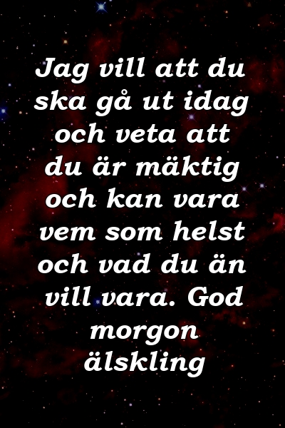 Jag vill att du ska gå ut idag och veta att du är mäktig och kan vara vem som helst och vad du än vill vara. God morgon älskling