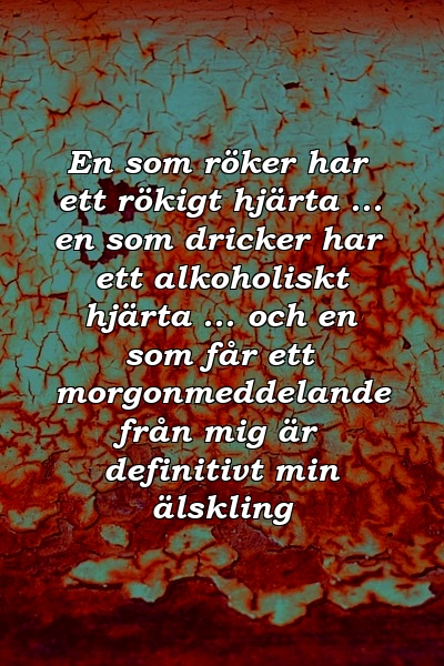 En som röker har ett rökigt hjärta ... en som dricker har ett alkoholiskt hjärta ... och en som får ett morgonmeddelande från mig är definitivt min älskling