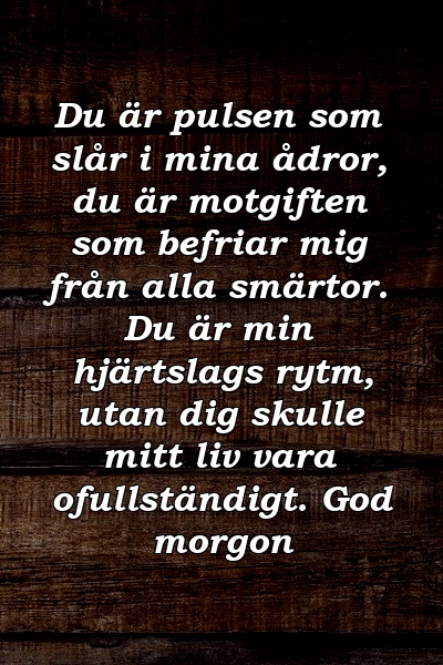 Du är pulsen som slår i mina ådror, du är motgiften som befriar mig från alla smärtor. Du är min hjärtslags rytm, utan dig skulle mitt liv vara ofullständigt. God morgon