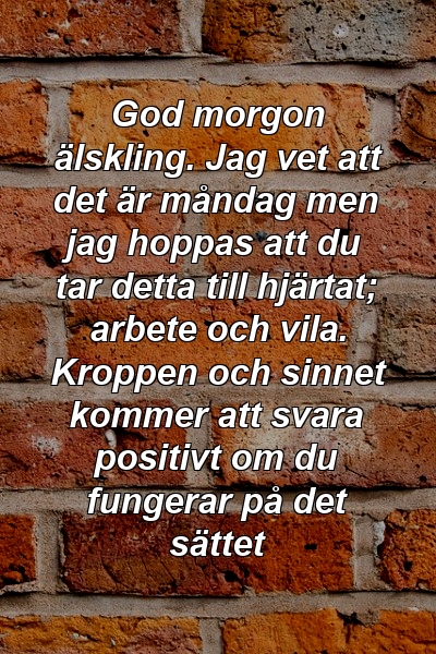 God morgon älskling. Jag vet att det är måndag men jag hoppas att du tar detta till hjärtat; arbete och vila. Kroppen och sinnet kommer att svara positivt om du fungerar på det sättet