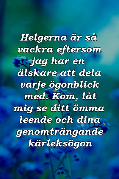 Helgerna är så vackra eftersom jag har en älskare att dela varje ögonblick med. Kom, låt mig se ditt ömma leende och dina genomträngande kärleksögon