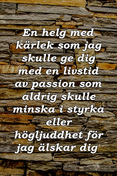 En helg med kärlek som jag skulle ge dig med en livstid av passion som aldrig skulle minska i styrka eller högljuddhet för jag älskar dig