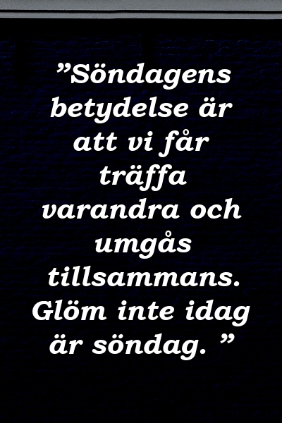 ”Söndagens betydelse är att vi får träffa varandra och umgås tillsammans. Glöm inte idag är söndag. ”