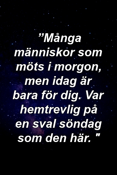 ”Många människor som möts i morgon, men idag är bara för dig. Var hemtrevlig på en sval söndag som den här. "