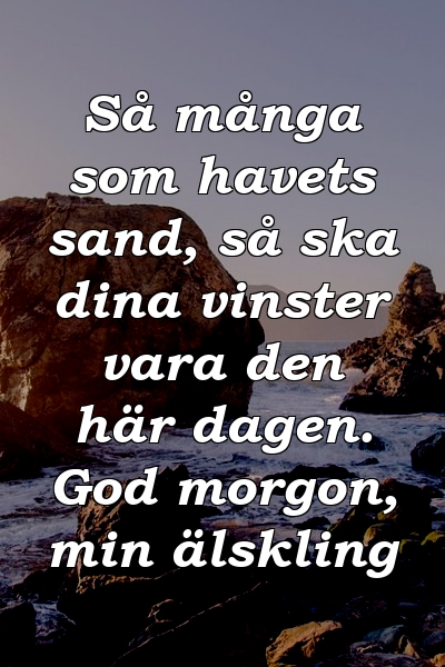 Så många som havets sand, så ska dina vinster vara den här dagen. God morgon, min älskling