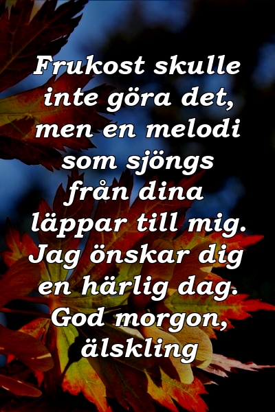 Frukost skulle inte göra det, men en melodi som sjöngs från dina läppar till mig. Jag önskar dig en härlig dag. God morgon, älskling