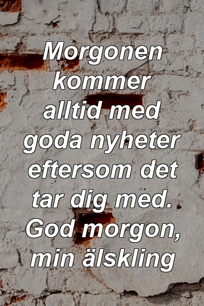 Morgonen kommer alltid med goda nyheter eftersom det tar dig med. God morgon, min älskling