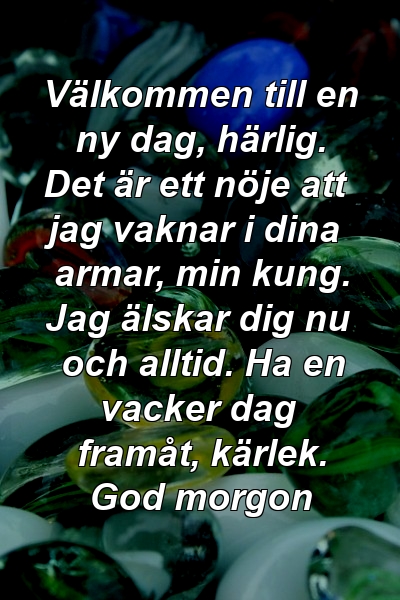 Välkommen till en ny dag, härlig. Det är ett nöje att jag vaknar i dina armar, min kung. Jag älskar dig nu och alltid. Ha en vacker dag framåt, kärlek. God morgon