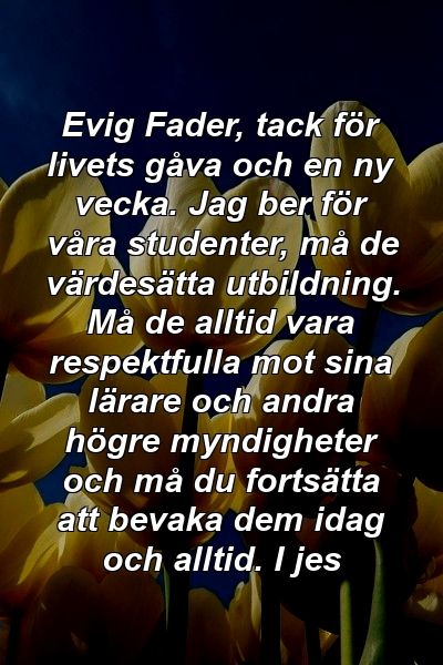 Evig Fader, tack för livets gåva och en ny vecka. Jag ber för våra studenter, må de värdesätta utbildning. Må de alltid vara respektfulla mot sina lärare och andra högre myndigheter och må du fortsätta att bevaka dem idag och alltid. I jes